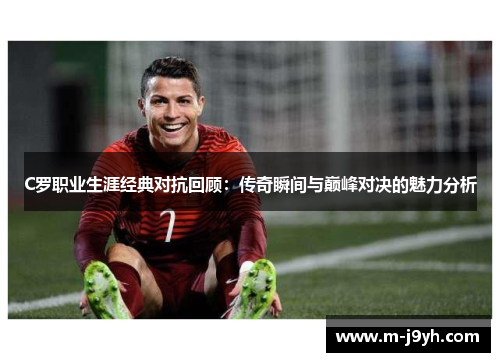 C罗职业生涯经典对抗回顾：传奇瞬间与巅峰对决的魅力分析