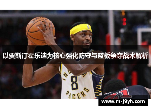 以贾斯汀霍乐迪为核心强化防守与篮板争夺战术解析