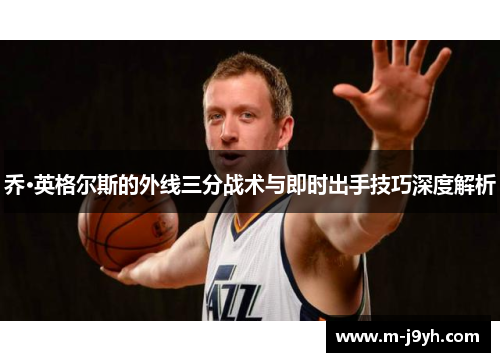 乔·英格尔斯的外线三分战术与即时出手技巧深度解析