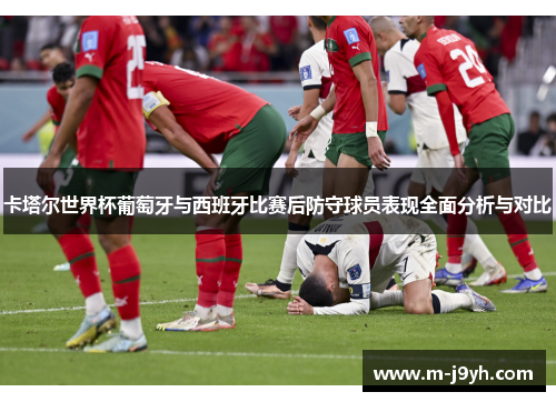 卡塔尔世界杯葡萄牙与西班牙比赛后防守球员表现全面分析与对比