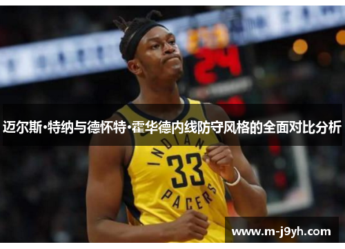 迈尔斯·特纳与德怀特·霍华德内线防守风格的全面对比分析