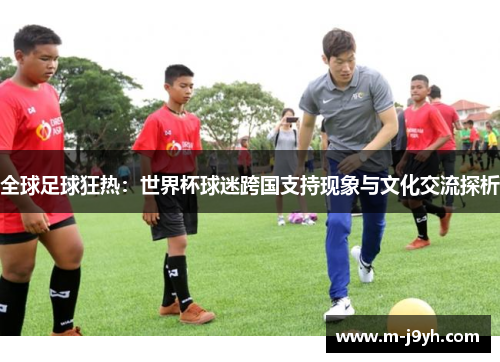 全球足球狂热：世界杯球迷跨国支持现象与文化交流探析