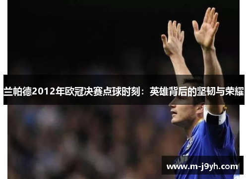 兰帕德2012年欧冠决赛点球时刻：英雄背后的坚韧与荣耀