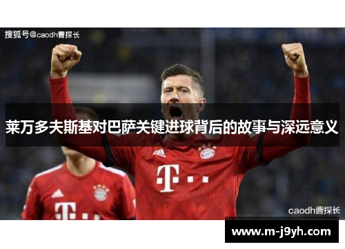 莱万多夫斯基对巴萨关键进球背后的故事与深远意义