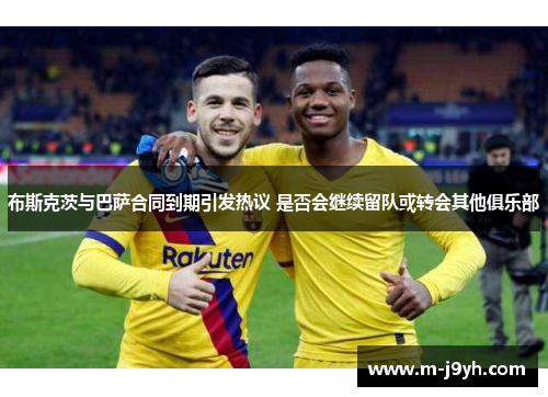 布斯克茨与巴萨合同到期引发热议 是否会继续留队或转会其他俱乐部