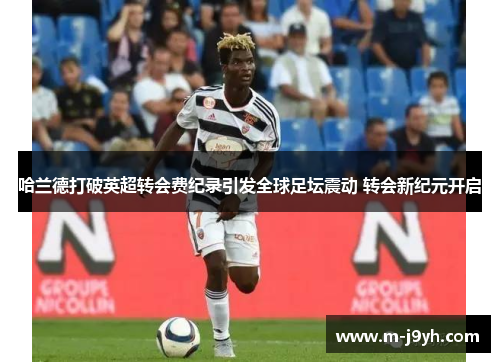 哈兰德打破英超转会费纪录引发全球足坛震动 转会新纪元开启
