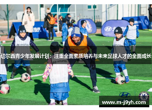 切尔西青少年发展计划：注重全面素质培养与未来足球人才的全面成长