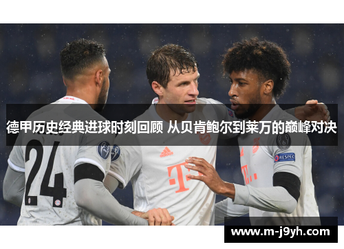 德甲历史经典进球时刻回顾 从贝肯鲍尔到莱万的巅峰对决
