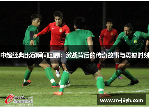 中超经典比赛瞬间回顾：激战背后的传奇故事与震撼时刻