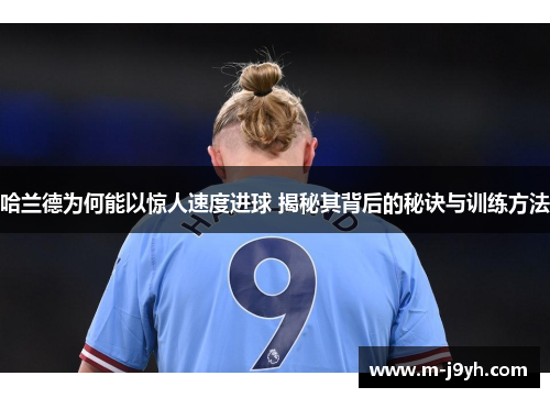 哈兰德为何能以惊人速度进球 揭秘其背后的秘诀与训练方法