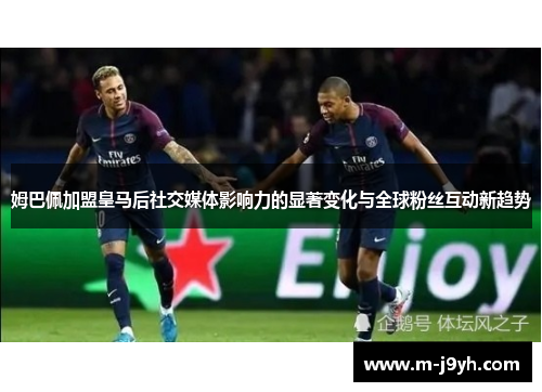 姆巴佩加盟皇马后社交媒体影响力的显著变化与全球粉丝互动新趋势