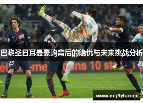 巴黎圣日耳曼豪购背后的隐忧与未来挑战分析