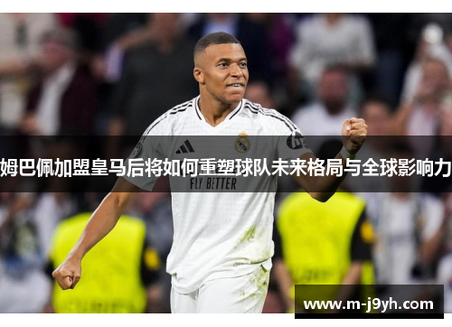 姆巴佩加盟皇马后将如何重塑球队未来格局与全球影响力