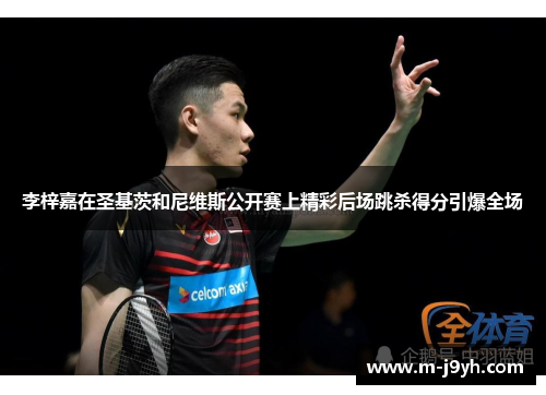 李梓嘉在圣基茨和尼维斯公开赛上精彩后场跳杀得分引爆全场