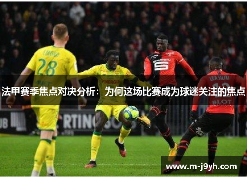 法甲赛季焦点对决分析：为何这场比赛成为球迷关注的焦点