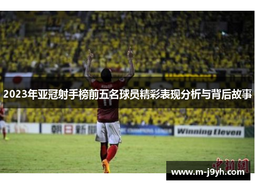 2023年亚冠射手榜前五名球员精彩表现分析与背后故事