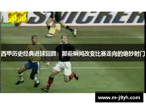 西甲历史经典进球回顾：那些瞬间改变比赛走向的绝妙射门