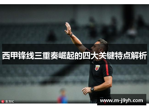 西甲锋线三重奏崛起的四大关键特点解析