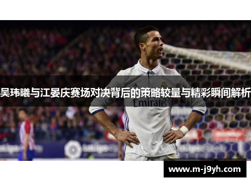 吴玮曦与江晏庆赛场对决背后的策略较量与精彩瞬间解析