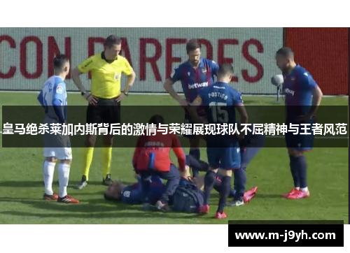 皇马绝杀莱加内斯背后的激情与荣耀展现球队不屈精神与王者风范