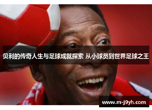 贝利的传奇人生与足球成就探索 从小球员到世界足球之王