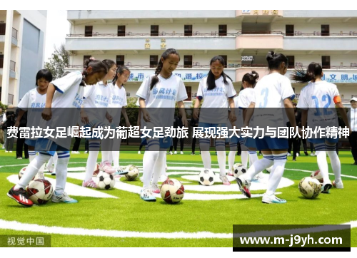 费雷拉女足崛起成为葡超女足劲旅 展现强大实力与团队协作精神