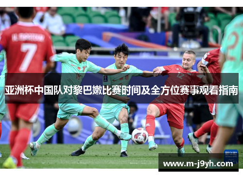 亚洲杯中国队对黎巴嫩比赛时间及全方位赛事观看指南