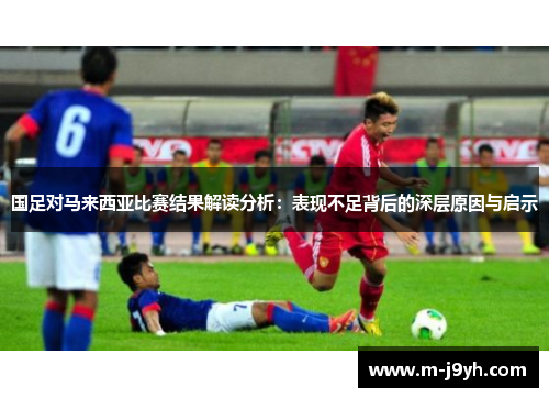 国足对马来西亚比赛结果解读分析：表现不足背后的深层原因与启示