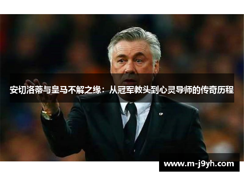 安切洛蒂与皇马不解之缘：从冠军教头到心灵导师的传奇历程
