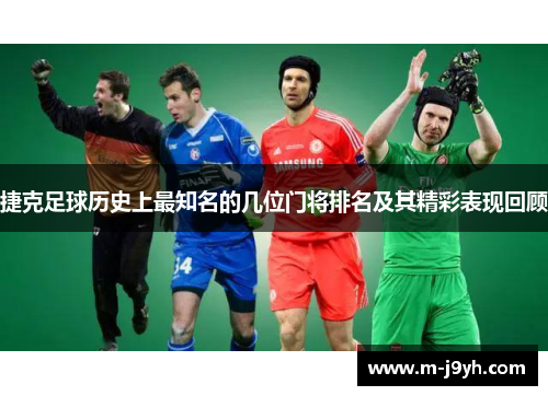 捷克足球历史上最知名的几位门将排名及其精彩表现回顾
