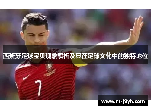 西班牙足球宝贝现象解析及其在足球文化中的独特地位