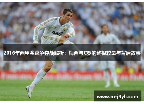2016年西甲金靴争夺战解析:梅西与C罗的终极较量与背后故事 2016年西甲金靴争夺战解析:梅西与C罗的终极较量与背后故事