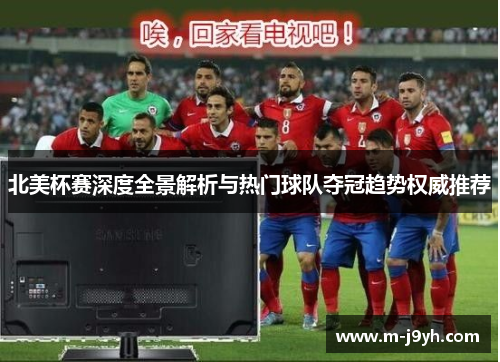 北美杯赛深度全景解析与热门球队夺冠趋势权威推荐 北美杯赛深度全景解析与热门球队夺冠趋势权威推荐