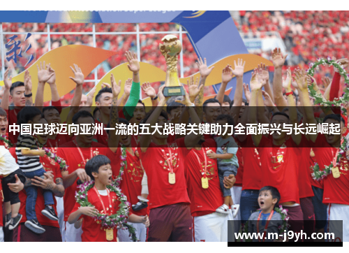 中国足球迈向亚洲一流的五大战略关键助力全面振兴与长远崛起 中国足球迈向亚洲一流的五大战略关键助力全面振兴与长远崛起