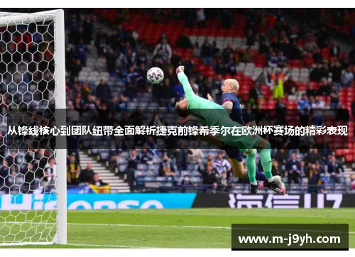 从锋线核心到团队纽带全面解析捷克前锋希季尔在欧洲杯赛场的精彩表现 从锋线核心到团队纽带全面解析捷克前锋希季尔在欧洲杯赛场的精彩表现