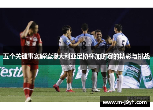 五个关键事实解读澳大利亚足协杯加时赛的精彩与挑战 五个关键事实解读澳大利亚足协杯加时赛的精彩与挑战