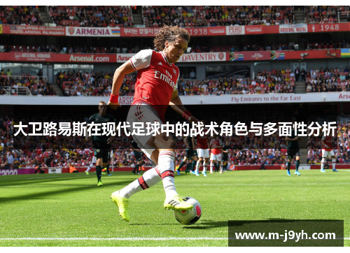 大卫路易斯在现代足球中的战术角色与多面性分析 大卫路易斯在现代足球中的战术角色与多面性分析