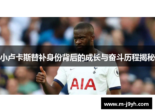 小卢卡斯替补身份背后的成长与奋斗历程揭秘 小卢卡斯替补身份背后的成长与奋斗历程揭秘