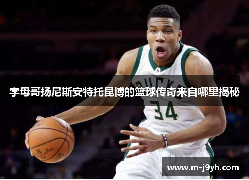 字母哥扬尼斯安特托昆博的篮球传奇来自哪里揭秘 字母哥扬尼斯安特托昆博的篮球传奇来自哪里揭秘
