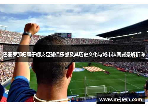 巴塞罗那归属于哪支足球俱乐部及其历史文化与城市认同背景解析详 巴塞罗那归属于哪支足球俱乐部及其历史文化与城市认同背景解析详