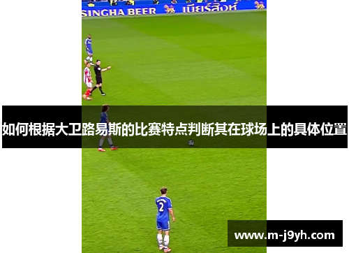 如何根据大卫路易斯的比赛特点判断其在球场上的具体位置 如何根据大卫路易斯的比赛特点判断其在球场上的具体位置