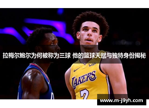 拉梅尔鲍尔为何被称为三球 他的篮球天赋与独特身份揭秘 拉梅尔鲍尔为何被称为三球 他的篮球天赋与独特身份揭秘