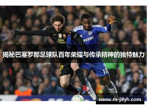 揭秘巴塞罗那足球队百年荣耀与传承精神的独特魅力 揭秘巴塞罗那足球队百年荣耀与传承精神的独特魅力