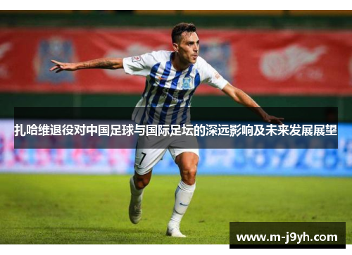 扎哈维退役对中国足球与国际足坛的深远影响及未来发展展望 扎哈维退役对中国足球与国际足坛的深远影响及未来发展展望