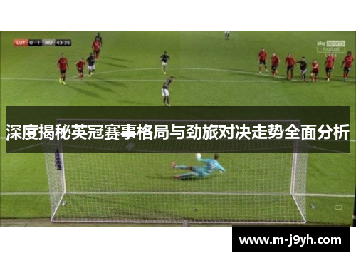 深度揭秘英冠赛事格局与劲旅对决走势全面分析 深度揭秘英冠赛事格局与劲旅对决走势全面分析