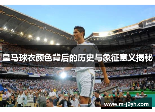 皇马球衣颜色背后的历史与象征意义揭秘