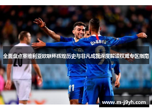 全面盘点塞维利亚欧联杯辉煌历史与非凡成就深度解读权威专区指南