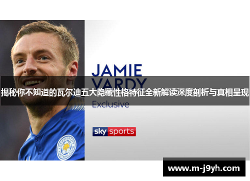 揭秘你不知道的瓦尔迪五大隐藏性格特征全新解读深度剖析与真相呈现 揭秘你不知道的瓦尔迪五大隐藏性格特征全新解读深度剖析与真相呈现